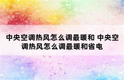 中央空调热风怎么调最暖和 中央空调热风怎么调最暖和省电